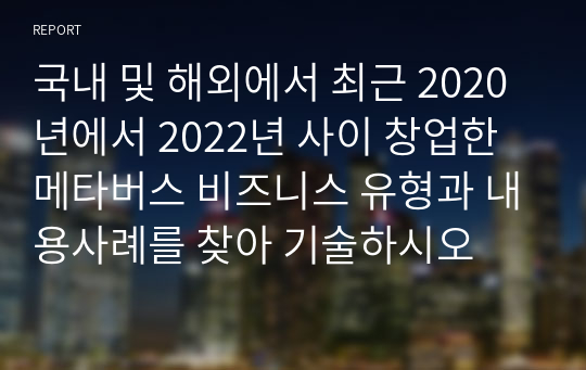 국내 및 해외에서 최근 2020년에서 2022년 사이 창업한 메타버스 비즈니스 유형과 내용사례를 찾아 기술하시오