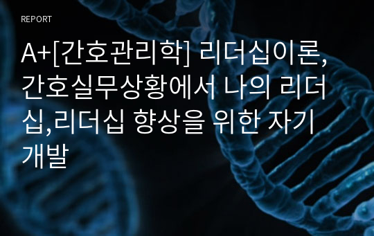 A+[간호관리학] 리더십이론, 간호실무상황에서 나의 리더십,리더십 향상을 위한 자기개발