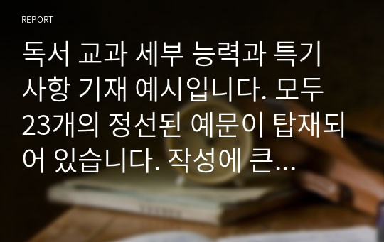 독서 교과 세부 능력과 특기사항 기재 예시입니다. 모두 23개의 정선된 예문이 탑재되어 있습니다. 작성에 큰 도움이 될 것입니다.