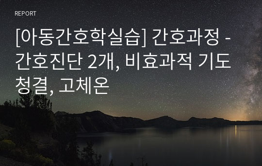 [아동간호학실습] 간호과정 - 간호진단 2개, 비효과적 기도청결, 고체온