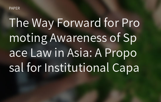 The Way Forward for Promoting Awareness of Space Law in Asia: A Proposal for Institutional Capacity Building