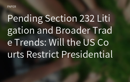 Pending Section 232 Litigation and Broader Trade Trends: Will the US Courts Restrict Presidential Authority from Relying upon “National Security”?