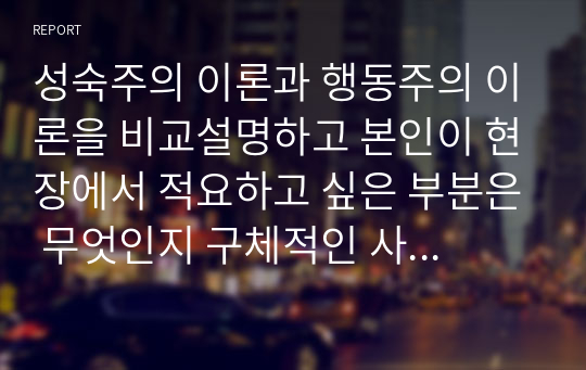 성숙주의 이론과 행동주의 이론을 비교설명하고 본인이 현장에서 적요하고 싶은 부분은 무엇인지 구체적인 사례를 들어 논하시오.