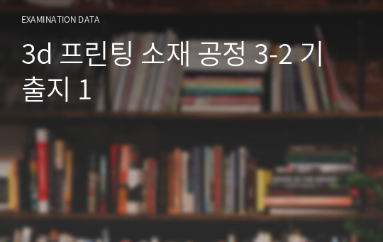 3d 프린팅 소재 공정 3-2 기출지 1