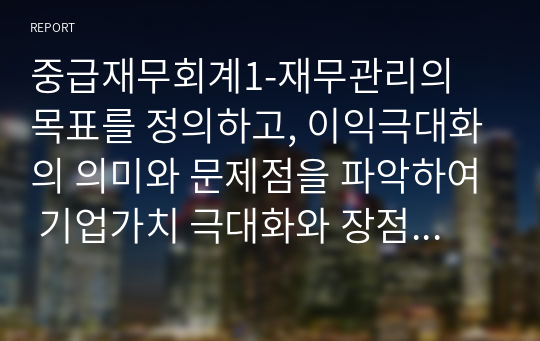 중급재무회계1-재무관리의 목표를 정의하고, 이익극대화의 의미와 문제점을 파악하여 기업가치 극대화와 장점에 대해 기술하시오