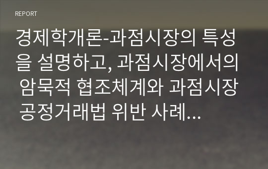 경제학개론-과점시장의 특성을 설명하고, 과점시장에서의 암묵적 협조체계와 과점시장 공정거래법 위반 사례를 기술하시오