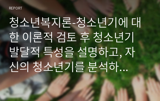 청소년복지론-청소년기에 대한 이론적 검토 후 청소년기 발달적 특성을 설명하고, 자신의 청소년기를 분석하여 기술하시오