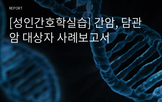 [성인간호학실습] 간암, 담관암 대상자 사례보고서