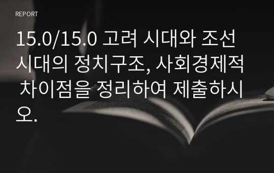 15.0/15.0 고려 시대와 조선 시대의 정치구조, 사회경제적 차이점을 정리하여 제출하시오.