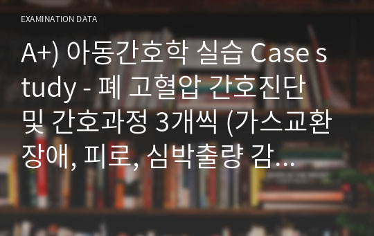 A+) 아동간호학 실습 Case study - 폐 고혈압 간호진단 및 간호과정 3개씩 (가스교환장애, 피로, 심박출량 감소 위험)