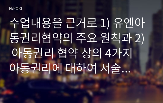 수업내용을 근거로 1) 유엔아동권리협약의 주요 원칙과 2) 아동권리 협약 상의 4가지 아동권리에 대하여 서술하고, 3) 현재 한국의 아동권리 협약의 이행 상황에 대한 자신의 의견과 그렇게 생각하는 이유에 대해 서술하시오