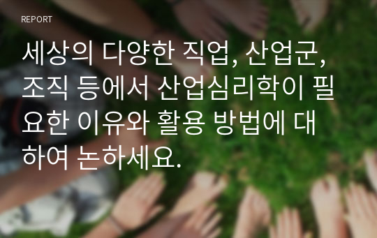 세상의 다양한 직업, 산업군, 조직 등에서 산업심리학이 필요한 이유와 활용 방법에 대하여 논하세요.