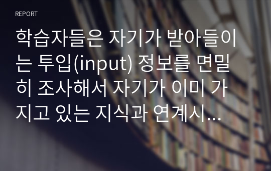 학습자들은 자기가 받아들이는 투입(input) 정보를 면밀히 조사해서 자기가 이미 가지고 있는 지식과 연계시킬 필요가 있다. 학습자들이 이런 것을 어떻게 할 수 있을지 서술하시오.