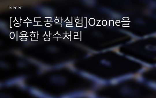 [상수도공학실험]Ozone을 이용한 상수처리