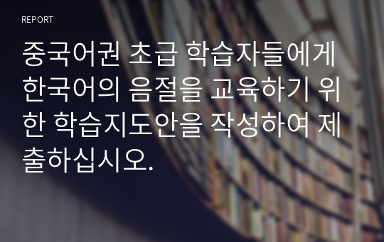 중국어권 초급 학습자들에게 한국어의 음절을 교육하기 위한 학습지도안을 작성하여 제출하십시오.