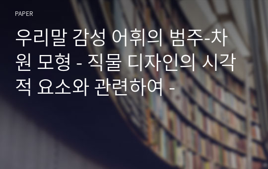 우리말 감성 어휘의 범주-차원 모형 - 직물 디자인의 시각적 요소와 관련하여 -