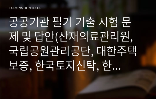 공공기관 필기 기출 시험 문제 및 답안(산재의료관리원, 국립공원관리공단, 대한주택보증, 한국토지신탁, 한국장애인고용촉진공단, 서울시 농수산물공사, 토지공사, 한국감정원, 토지공사)