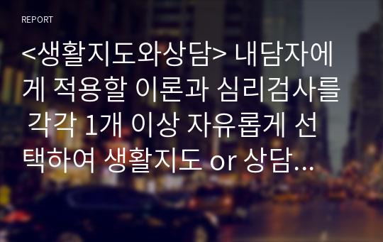 &lt;생활지도와상담&gt; 내담자에게 적용할 이론과 심리검사를 각각 1개 이상 자유롭게 선택하여 생활지도 or 상담을 진행하기 위한 전략과 목표를 설정하고, 그 내용을 논술하시오.