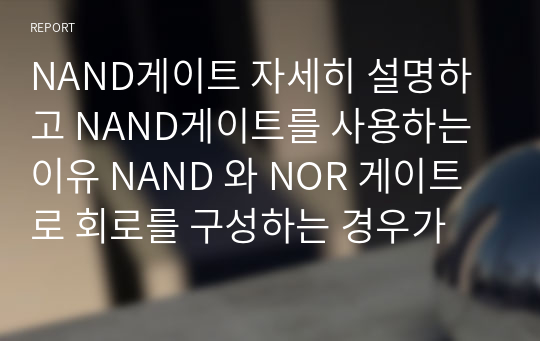 NAND게이트 자세히 설명하고 NAND게이트를 사용하는 이유 NAND 와 NOR 게이트로 회로를 구성하는 경우가 많은데 어떤 점 때문인지