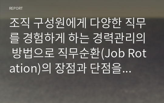 조직 구성원에게 다양한 직무를 경험하게 하는 경력관리의 방법으로 직무순환(Job Rotation)의 장점과 단점을 비교하고, 전문가 양성에 이를 적용하기 위한 문제점, 원인 및 해결방안을 사례와 함께 제시하세요.