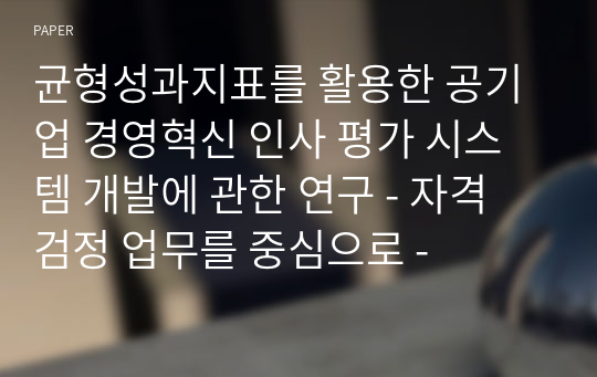 균형성과지표를 활용한 공기업 경영혁신 인사 평가 시스템 개발에 관한 연구 - 자격 검정 업무를 중심으로 -