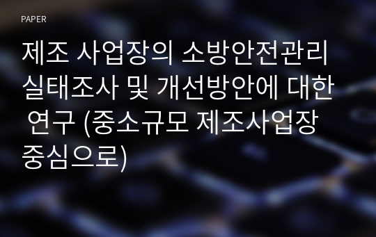 제조 사업장의 소방안전관리 실태조사 및 개선방안에 대한 연구 (중소규모 제조사업장 중심으로)