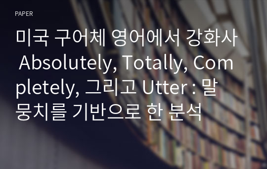 미국 구어체 영어에서 강화사 Absolutely, Totally, Completely, 그리고 Utter : 말뭉치를 기반으로 한 분석