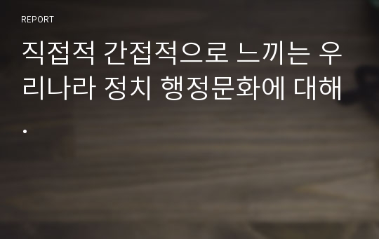 직접적 간접적으로 느끼는 우리나라 정치 행정문화에 대해.