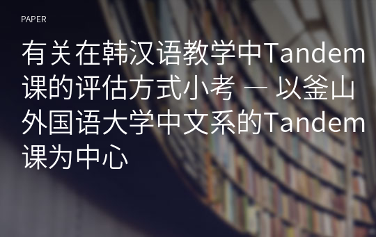 有关在韩汉语教学中Tandem课的评估方式小考 ― 以釜山外国语大学中文系的Tandem课为中心