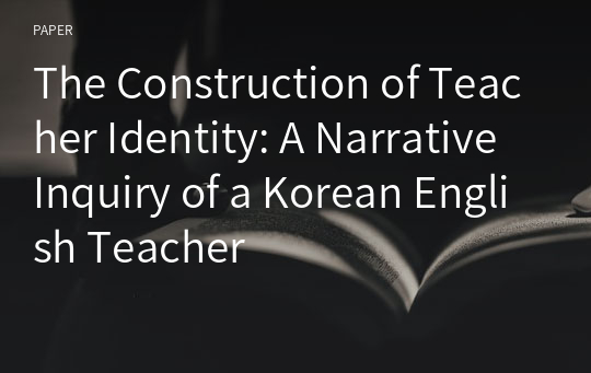 The Construction of Teacher Identity: A Narrative Inquiry of a Korean English Teacher