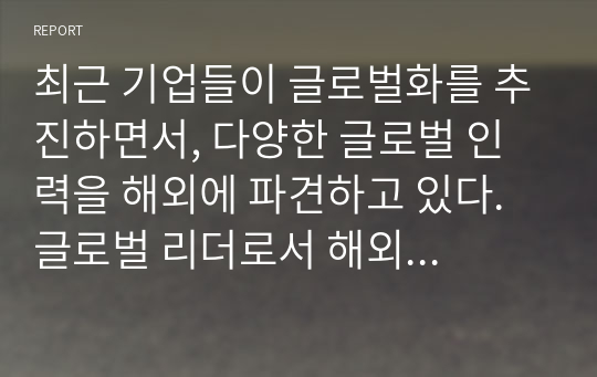 최근 기업들이 글로벌화를 추진하면서, 다양한 글로벌 인력을 해외에 파견하고 있다. 글로벌 리더로서 해외 주재원이 갖추어야할 특성은 무엇인지 설명하고, 글로벌 리더를 선발, 육성하는 방안을 제시하라.