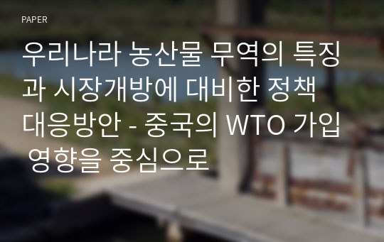 우리나라 농산물 무역의 특징과 시장개방에 대비한 정책 대응방안 - 중국의 WTO 가입 영향을 중심으로