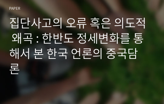 집단사고의 오류 혹은 의도적 왜곡 : 한반도 정세변화를 통해서 본 한국 언론의 중국담론