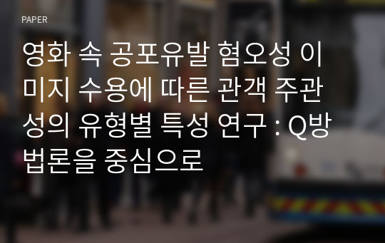 영화 속 공포유발 혐오성 이미지 수용에 따른 관객 주관성의 유형별 특성 연구 : Q방법론을 중심으로