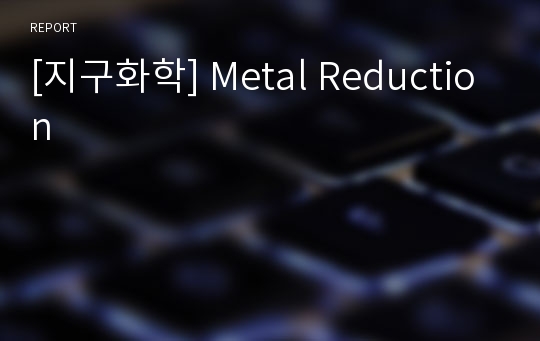 [지구화학] Metal Reduction