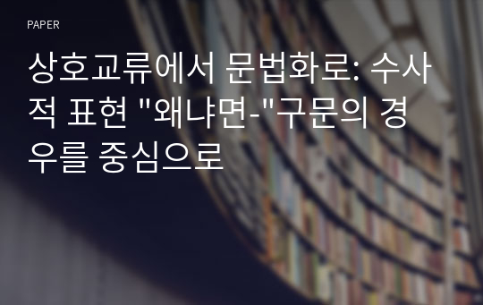 상호교류에서 문법화로: 수사적 표현 &quot;왜냐면-&quot;구문의 경우를 중심으로