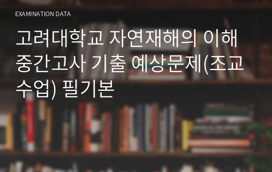 고려대학교 자연재해의 이해 중간고사 기출 예상문제(조교수업) 필기본