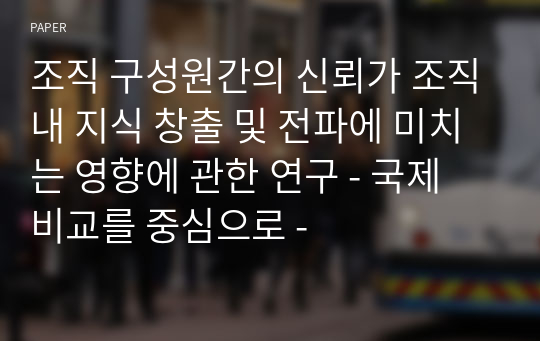 조직 구성원간의 신뢰가 조직내 지식 창출 및 전파에 미치는 영향에 관한 연구 - 국제 비교를 중심으로 -