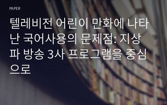 텔레비전 어린이 만화에 나타난 국어사용의 문제점: 지상파 방송 3사 프로그램을 중심으로