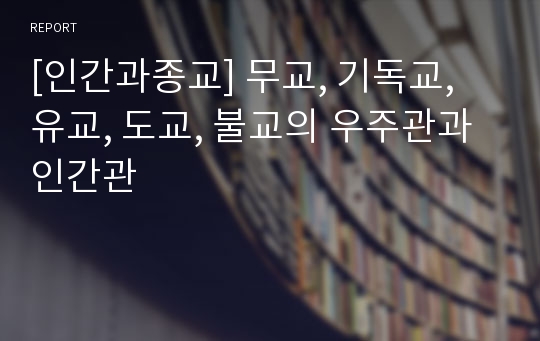 [인간과종교] 무교, 기독교, 유교, 도교, 불교의 우주관과 인간관