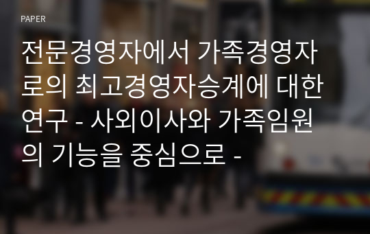 전문경영자에서 가족경영자로의 최고경영자승계에 대한 연구 - 사외이사와 가족임원의 기능을 중심으로 -