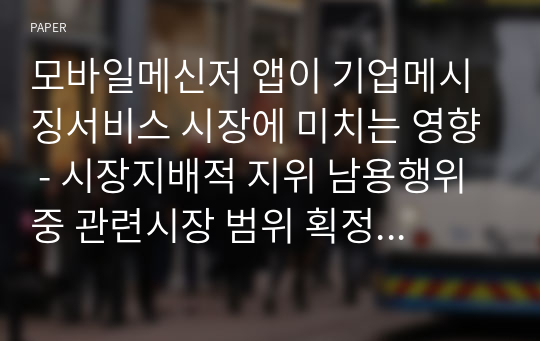 모바일메신저 앱이 기업메시징서비스 시장에 미치는 영향 - 시장지배적 지위 남용행위 중 관련시장 범위 획정의 문제 -