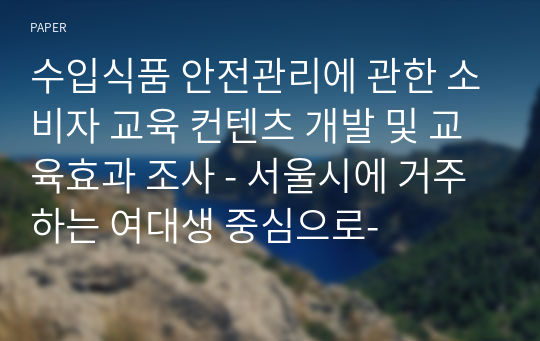 수입식품 안전관리에 관한 소비자 교육 컨텐츠 개발 및 교육효과 조사 - 서울시에 거주하는 여대생 중심으로-