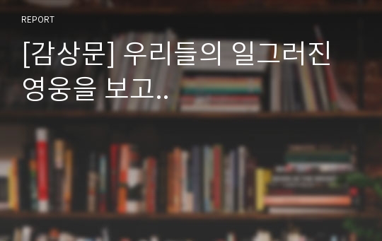 [감상문] 우리들의 일그러진 영웅을 보고..