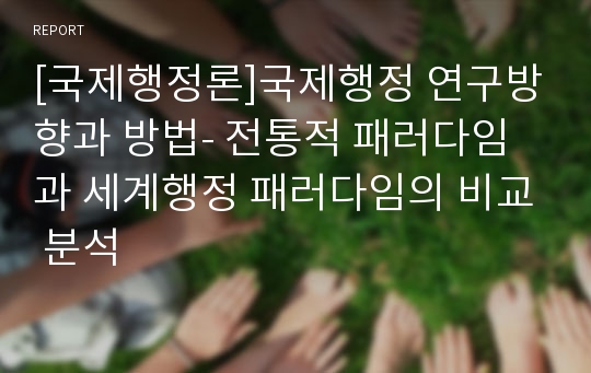 [국제행정론]국제행정 연구방향과 방법- 전통적 패러다임과 세계행정 패러다임의 비교 분석