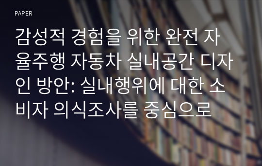 감성적 경험을 위한 완전 자율주행 자동차 실내공간 디자인 방안: 실내행위에 대한 소비자 의식조사를 중심으로