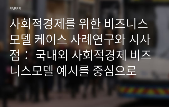 사회적경제를 위한 비즈니스모델 케이스 사례연구와 시사점： 국내외 사회적경제 비즈니스모델 예시를 중심으로