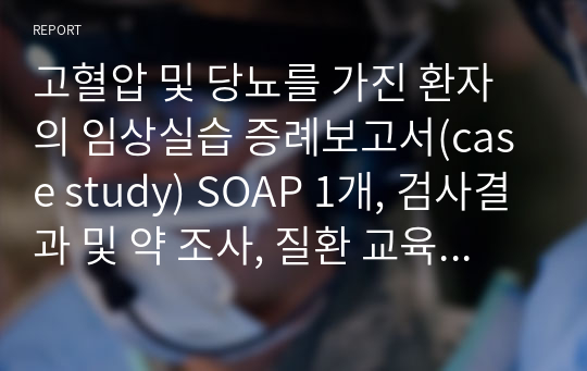 고혈압 및 당뇨를 가진 환자의 임상실습 증례보고서(case study) SOAP 1개, 검사결과 및 약 조사, 질환 교육 자료 포함