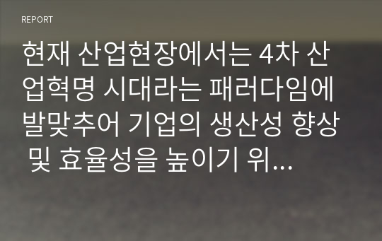 현재 산업현장에서는 4차 산업혁명 시대라는 패러다임에 발맞추어 기업의 생산성 향상 및 효율성을 높이기 위해 다양한 방법을 활용하고 있습니다