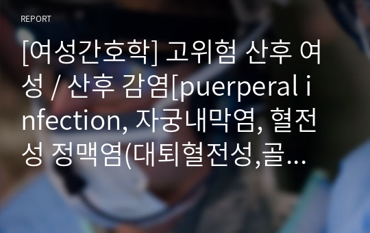 [여성간호학] 고위험 산후 여성 / 산후 감염[puerperal infection, 자궁내막염, 혈전성 정맥염(대퇴혈전성,골반혈전성), 폐색전, 유방염, 상처감염, 비뇨기계 감염(요폐증,잔여뇨증), 간호)  자료조사, 요약정리, 문헌고찰, 교과서(교재, 필기) 정리 [과제(레포트) 자료조사 시]